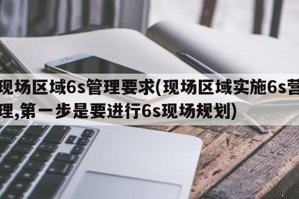 现场区域6s管理要求(现场区域实施6s营理,第一步是要进行6s现场规划)